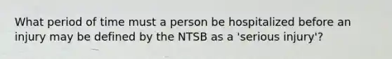 What period of time must a person be hospitalized before an injury may be defined by the NTSB as a 'serious injury'?