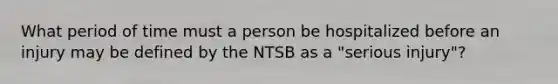 What period of time must a person be hospitalized before an injury may be defined by the NTSB as a "serious injury"?