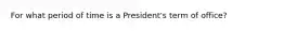 For what period of time is a President's term of office?