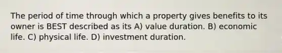 The period of time through which a property gives benefits to its owner is BEST described as its A) value duration. B) economic life. C) physical life. D) investment duration.