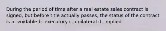 During the period of time after a real estate sales contract is signed, but before title actually passes, the status of the contract is a. voidable b. executory c. unilateral d. implied