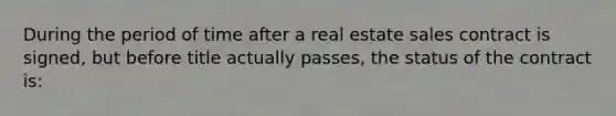 During the period of time after a real estate sales contract is signed, but before title actually passes, the status of the contract is: