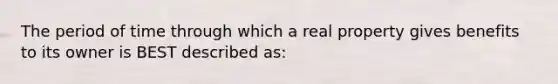 The period of time through which a real property gives benefits to its owner is BEST described as: