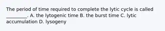 The period of time required to complete the lytic cycle is called _________. A. the lytogenic time B. the burst time C. lytic accumulation D. lysogeny