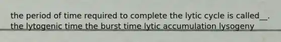 the period of time required to complete the lytic cycle is called__. the lytogenic time the burst time lytic accumulation lysogeny