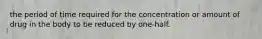 the period of time required for the concentration or amount of drug in the body to be reduced by one-half.