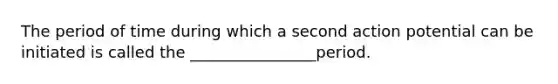 The period of time during which a second action potential can be initiated is called the ________________period.