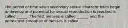 The period of time when secondary sexual characteristics begin to develop and potential for sexual reproduction is reached is called ______. The first menses is called ______, and the permanent cessation of menses is called_______.