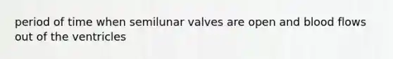 period of time when semilunar valves are open and blood flows out of the ventricles