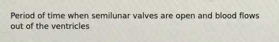 Period of time when semilunar valves are open and blood flows out of the ventricles