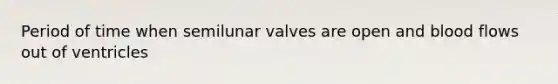 Period of time when semilunar valves are open and blood flows out of ventricles