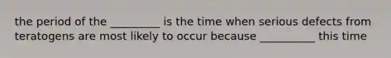 the period of the _________ is the time when serious defects from teratogens are most likely to occur because __________ this time