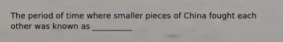 The period of time where smaller pieces of China fought each other was known as __________