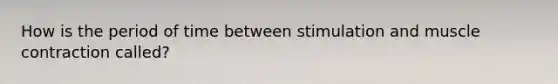 How is the period of time between stimulation and muscle contraction called?