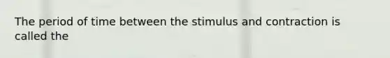 The period of time between the stimulus and contraction is called the