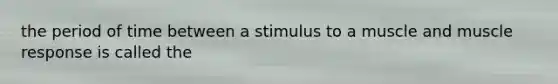 the period of time between a stimulus to a muscle and muscle response is called the