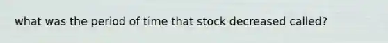 what was the period of time that stock decreased called?