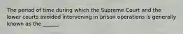 The period of time during which the Supreme Court and the lower courts avoided intervening in prison operations is generally known as the ______.