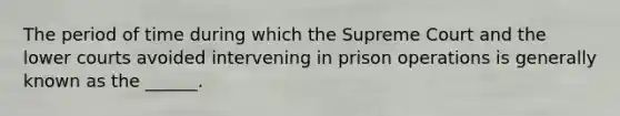 The period of time during which the Supreme Court and the lower courts avoided intervening in prison operations is generally known as the ______.