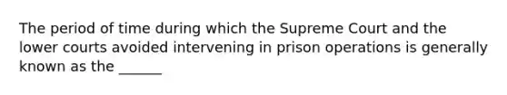 The period of time during which the Supreme Court and the lower courts avoided intervening in prison operations is generally known as the ______