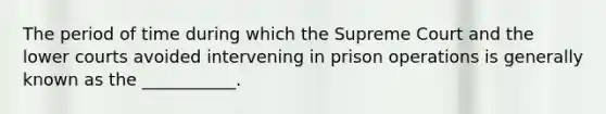 The period of time during which the Supreme Court and the lower courts avoided intervening in prison operations is generally known as the ___________.