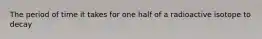 The period of time it takes for one half of a radioactive isotope to decay