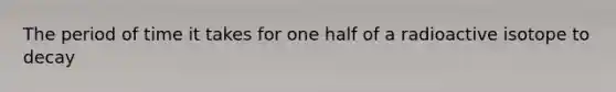 The period of time it takes for one half of a radioactive isotope to decay