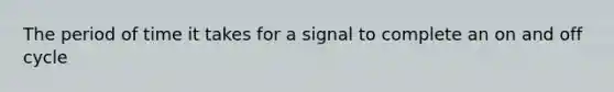 The period of time it takes for a signal to complete an on and off cycle