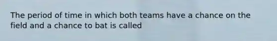 The period of time in which both teams have a chance on the field and a chance to bat is called