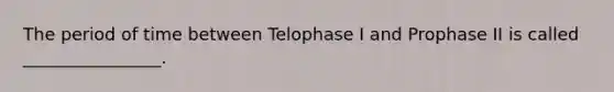 The period of time between Telophase I and Prophase II is called ________________.