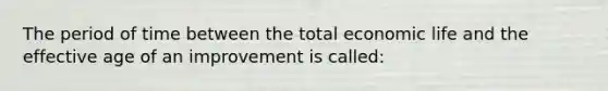 The period of time between the total economic life and the effective age of an improvement is called: