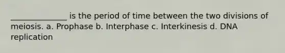 ______________ is the period of time between the two divisions of meiosis. a. Prophase b. Interphase c. Interkinesis d. DNA replication