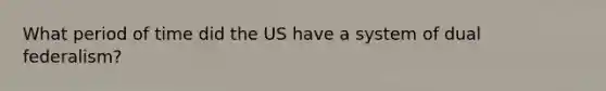 What period of time did the US have a system of dual federalism?