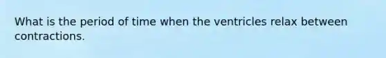 What is the period of time when the ventricles relax between contractions.