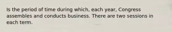 Is the period of time during which, each year, Congress assembles and conducts business. There are two sessions in each term.