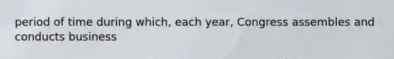 period of time during which, each year, Congress assembles and conducts business