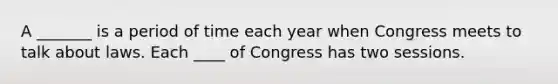 A _______ is a period of time each year when Congress meets to talk about laws. Each ____ of Congress has two sessions.