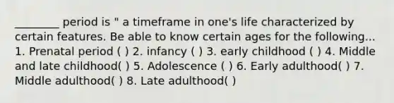 ________ period is " a timeframe in one's life characterized by certain features. Be able to know certain ages for the following... 1. Prenatal period ( ) 2. infancy ( ) 3. early childhood ( ) 4. Middle and late childhood( ) 5. Adolescence ( ) 6. Early adulthood( ) 7. Middle adulthood( ) 8. Late adulthood( )