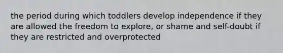 the period during which toddlers develop independence if they are allowed the freedom to explore, or shame and self-doubt if they are restricted and overprotected