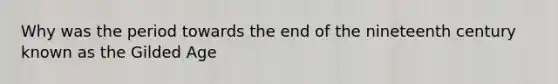 Why was the period towards the end of the nineteenth century known as the Gilded Age