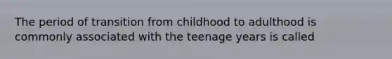 The period of transition from childhood to adulthood is commonly associated with the teenage years is called