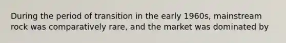 During the period of transition in the early 1960s, mainstream rock was comparatively rare, and the market was dominated by