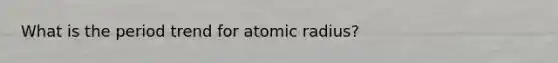 What is the period trend for atomic radius?