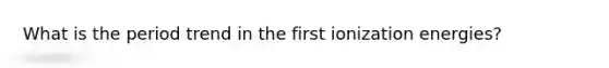What is the period trend in the first ionization energies?