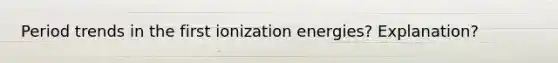 Period trends in the first ionization energies? Explanation?