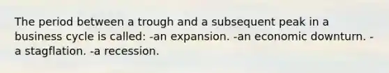 The period between a trough and a subsequent peak in a business cycle is called: -an expansion. -an economic downturn. -a stagflation. -a recession.