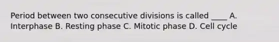 Period between two consecutive divisions is called ____ A. Interphase B. Resting phase C. Mitotic phase D. <a href='https://www.questionai.com/knowledge/keQNMM7c75-cell-cycle' class='anchor-knowledge'>cell cycle</a>