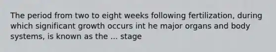 The period from two to eight weeks following fertilization, during which significant growth occurs int he major organs and body systems, is known as the ... stage