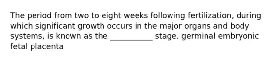 The period from two to eight weeks following fertilization, during which significant growth occurs in the major organs and body systems, is known as the ___________ stage. germinal embryonic fetal placenta