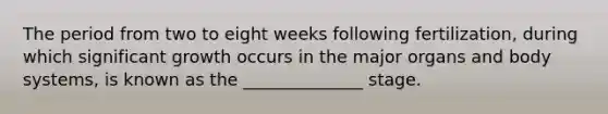 The period from two to eight weeks following fertilization, during which significant growth occurs in the major organs and body systems, is known as the ______________ stage.